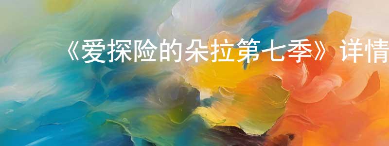﻿陈晓奕发布﻿《爱探险的朵拉第七季》详情介绍_爱探险的朵拉第七季已完结在线观看_爱探险的朵拉第七季迅雷下载_欧美动漫